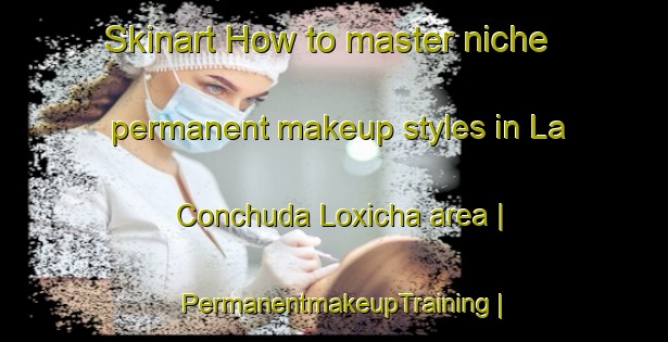 Skinart How to master niche permanent makeup styles in La Conchuda Loxicha area | PermanentmakeupTraining | PermanentmakeupClasses | SkinartTraining-Mexico